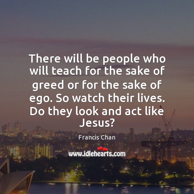 There will be people who will teach for the sake of greed Francis Chan Picture Quote