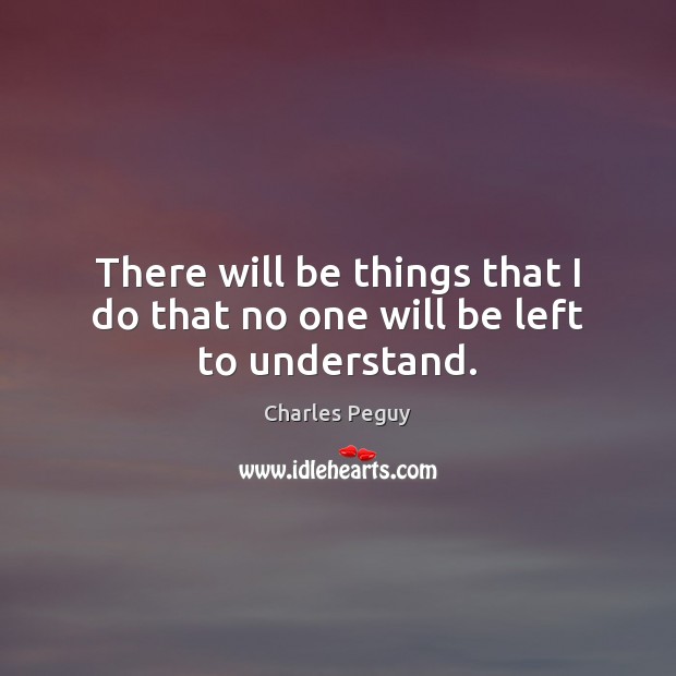 There will be things that I do that no one will be left to understand. Charles Peguy Picture Quote