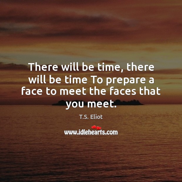 There will be time, there will be time To prepare a face to meet the faces that you meet. T.S. Eliot Picture Quote