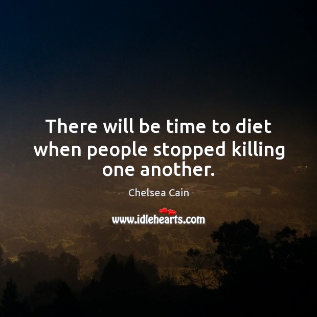 There will be time to diet when people stopped killing one another. Chelsea Cain Picture Quote