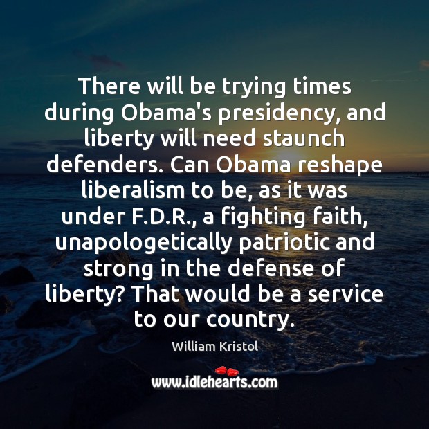 There will be trying times during Obama’s presidency, and liberty will need William Kristol Picture Quote