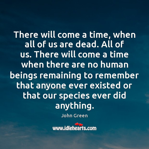 There will come a time, when all of us are dead. All John Green Picture Quote
