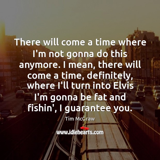 There will come a time where I’m not gonna do this anymore. Tim McGraw Picture Quote
