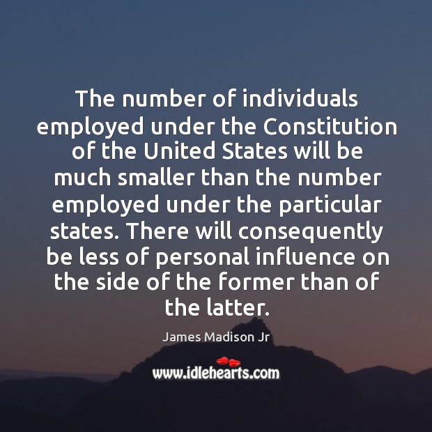 There will consequently be less of personal influence on the side of the former than of the latter. James Madison Jr Picture Quote