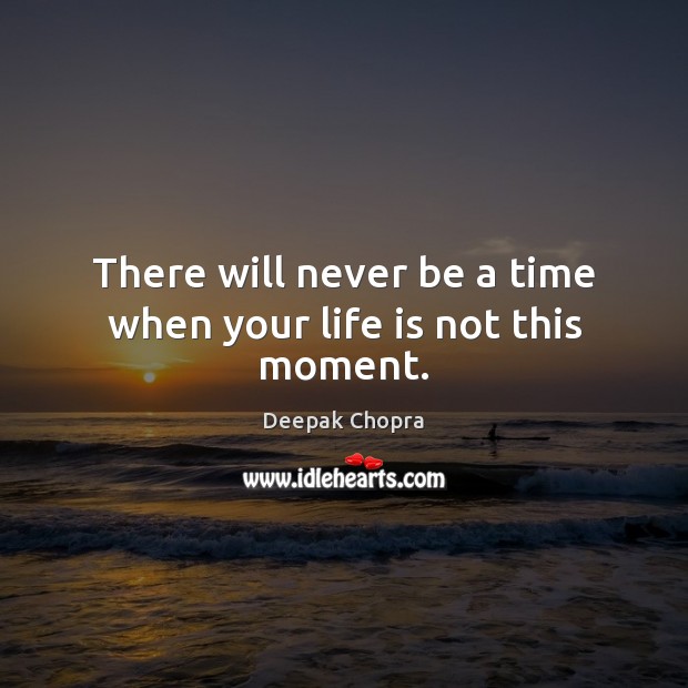 There will never be a time when your life is not this moment. Image