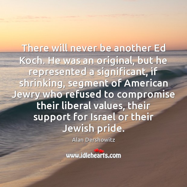 There will never be another Ed Koch. He was an original, but Alan Dershowitz Picture Quote