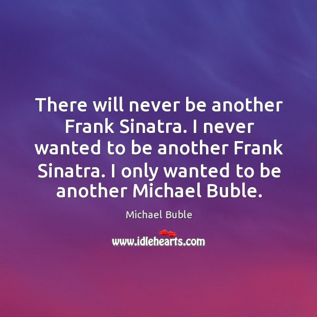 There will never be another Frank Sinatra. I never wanted to be Michael Buble Picture Quote