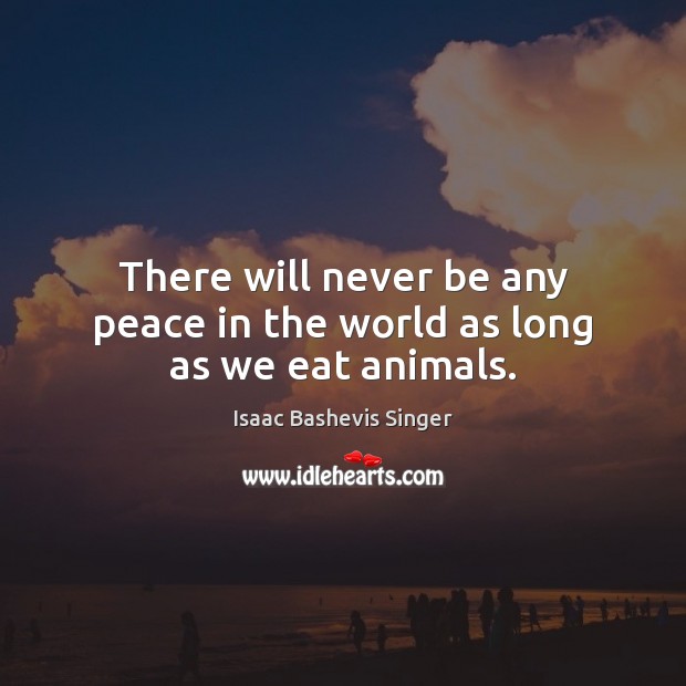 There will never be any peace in the world as long as we eat animals. Isaac Bashevis Singer Picture Quote