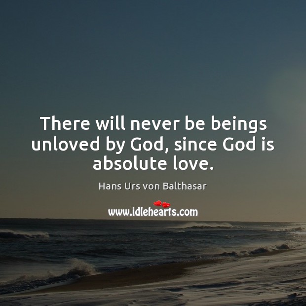 There will never be beings unloved by God, since God is absolute love. Hans Urs von Balthasar Picture Quote