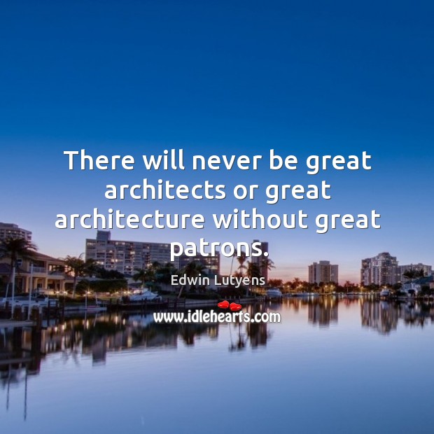 There will never be great architects or great architecture without great patrons. Edwin Lutyens Picture Quote