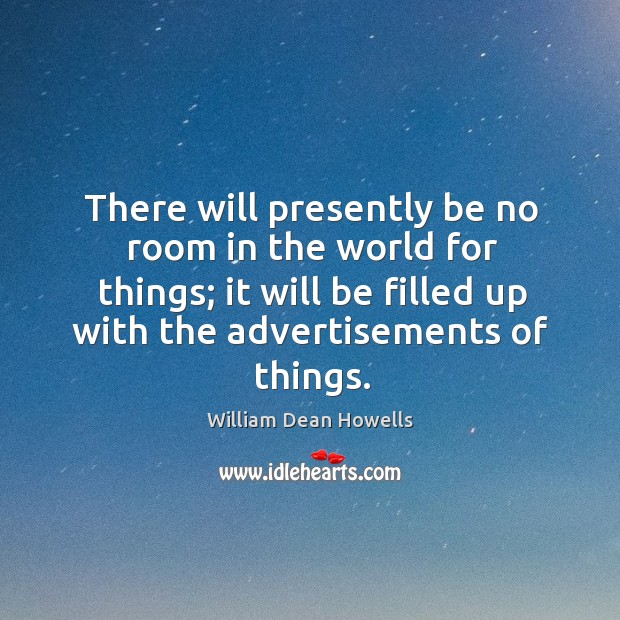 There will presently be no room in the world for things; it William Dean Howells Picture Quote