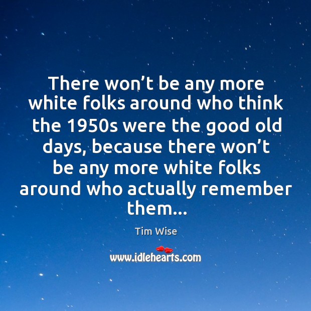 There won’t be any more white folks around who think the 1950 Tim Wise Picture Quote