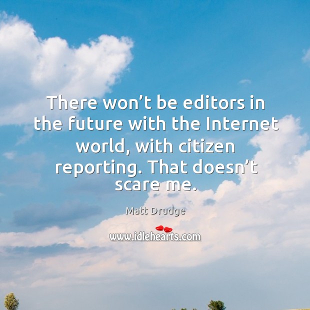 There won’t be editors in the future with the internet world, with citizen reporting. That doesn’t scare me. Image