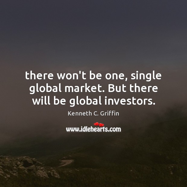 There won’t be one, single global market. But there will be global investors. Kenneth C. Griffin Picture Quote