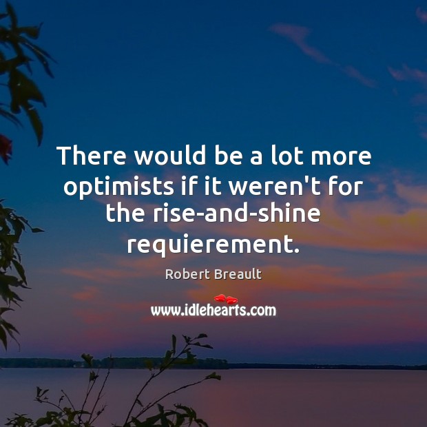 There would be a lot more optimists if it weren’t for the rise-and-shine requierement. Robert Breault Picture Quote