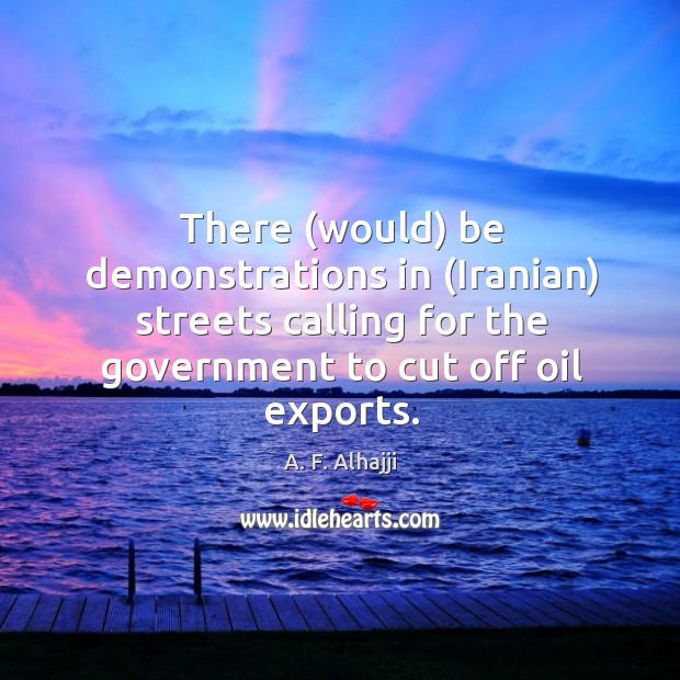 There (would) be demonstrations in (iranian) streets calling for the government to cut off oil exports. A. F. Alhajji Picture Quote