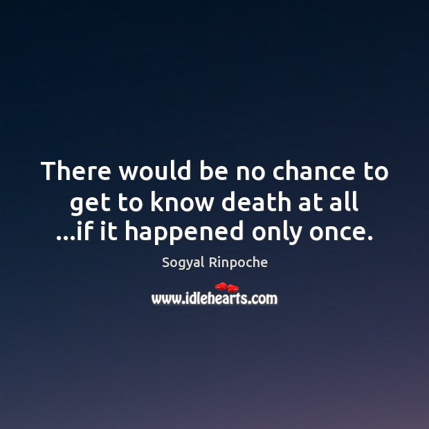 There would be no chance to get to know death at all …if it happened only once. Sogyal Rinpoche Picture Quote