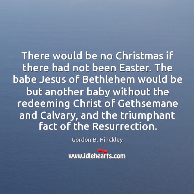 There would be no Christmas if there had not been Easter. The 