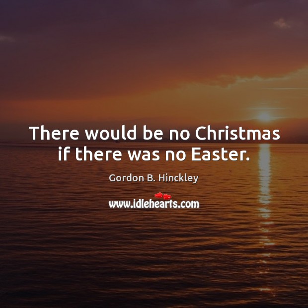 There would be no Christmas if there was no Easter. Gordon B. Hinckley Picture Quote