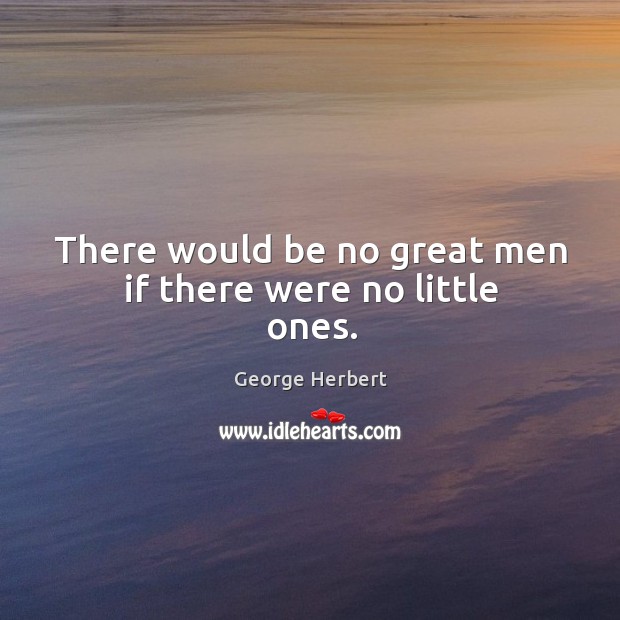 There would be no great men if there were no little ones. George Herbert Picture Quote