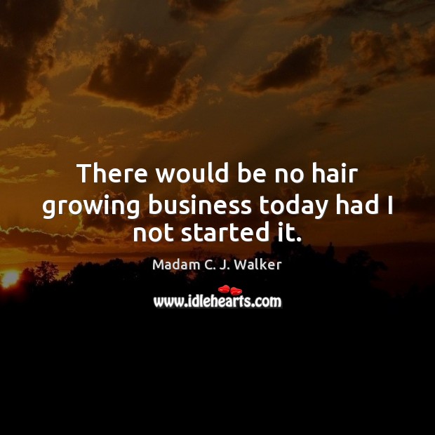 There would be no hair growing business today had I not started it. Madam C. J. Walker Picture Quote