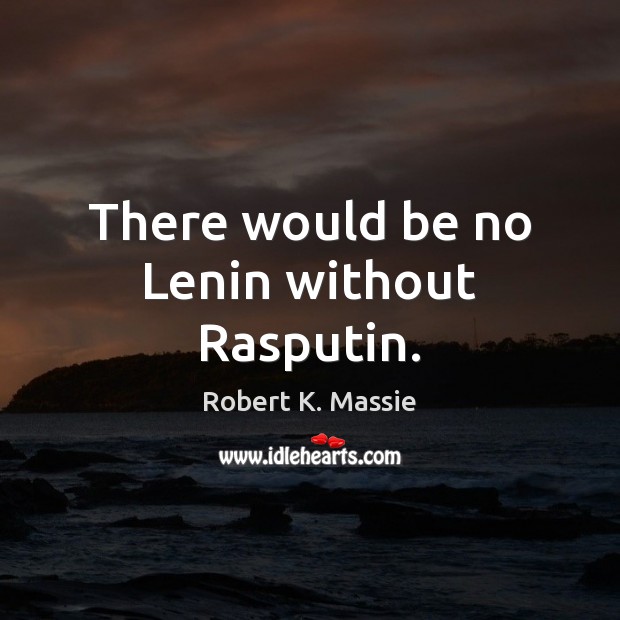 There would be no Lenin without Rasputin. Robert K. Massie Picture Quote