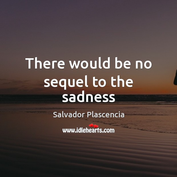 There would be no sequel to the sadness Salvador Plascencia Picture Quote
