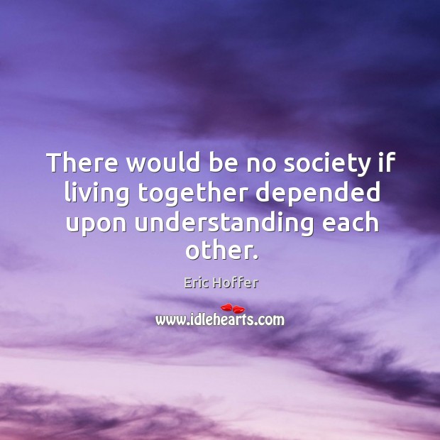 There would be no society if living together depended upon understanding each other. Eric Hoffer Picture Quote