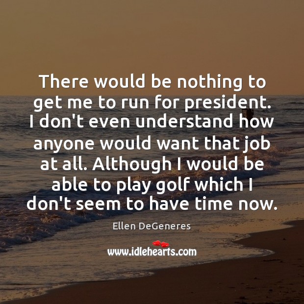 There would be nothing to get me to run for president. I Ellen DeGeneres Picture Quote
