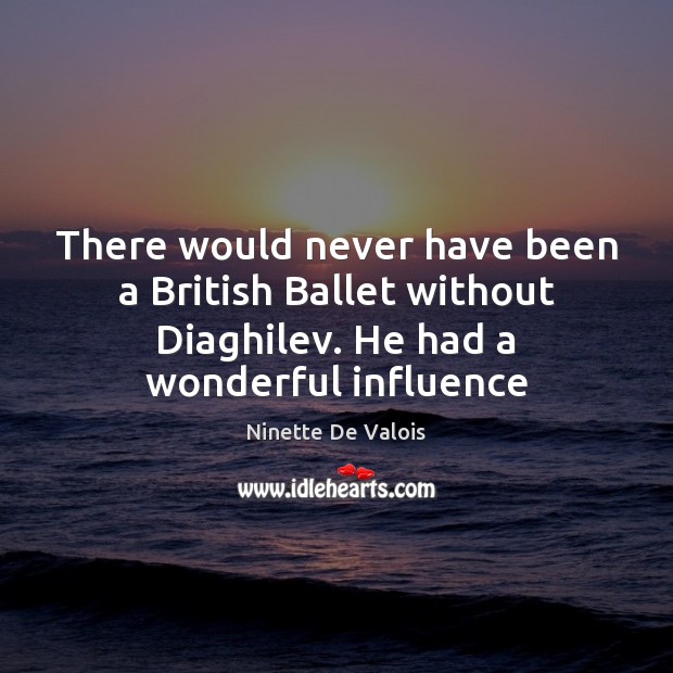 There would never have been a British Ballet without Diaghilev. He had Image