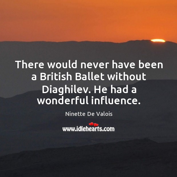 There would never have been a british ballet without diaghilev. He had a wonderful influence. Ninette De Valois Picture Quote