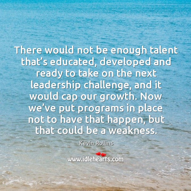 There would not be enough talent that’s educated, developed and ready to take on the next leadership challenge Kevin Rollins Picture Quote