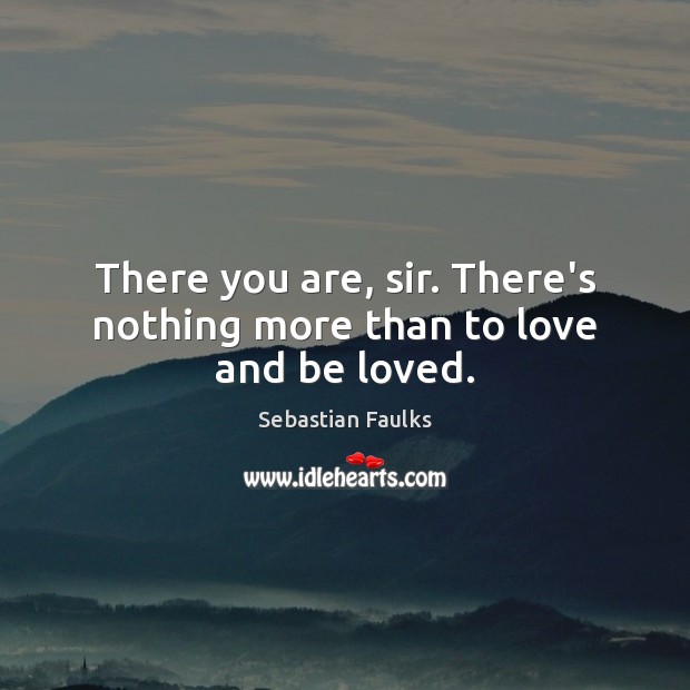 There you are, sir. There’s nothing more than to love and be loved. Sebastian Faulks Picture Quote