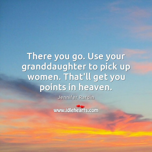 There you go. Use your granddaughter to pick up women. That’ll get you points in heaven. Jennifer Rardin Picture Quote