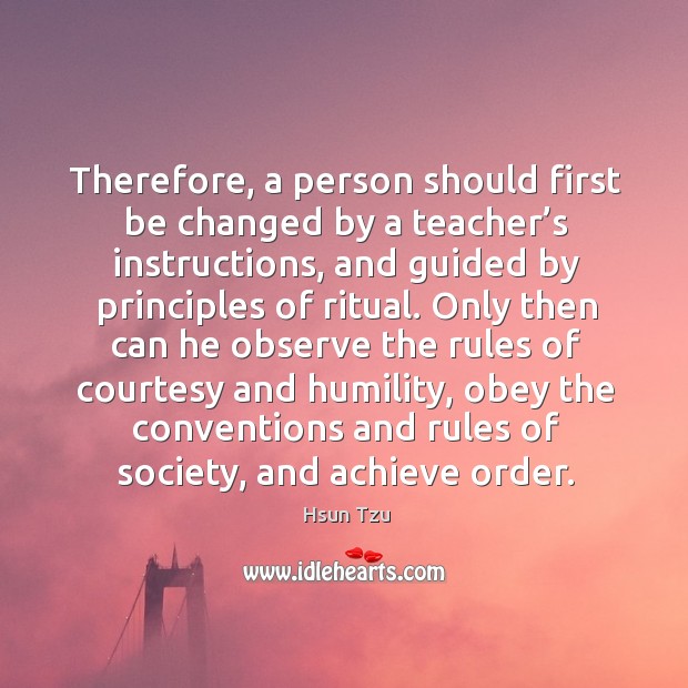 Therefore, a person should first be changed by a teacher’s instructions Hsun Tzu Picture Quote