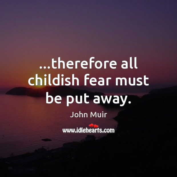 …therefore all childish fear must be put away. John Muir Picture Quote