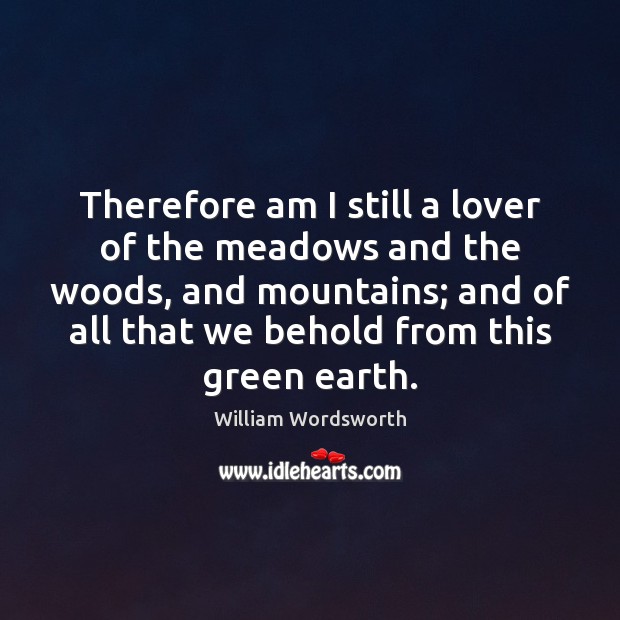 Therefore am I still a lover of the meadows and the woods, William Wordsworth Picture Quote