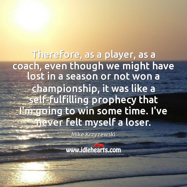 Therefore, as a player, as a coach, even though we might have Mike Krzyzewski Picture Quote