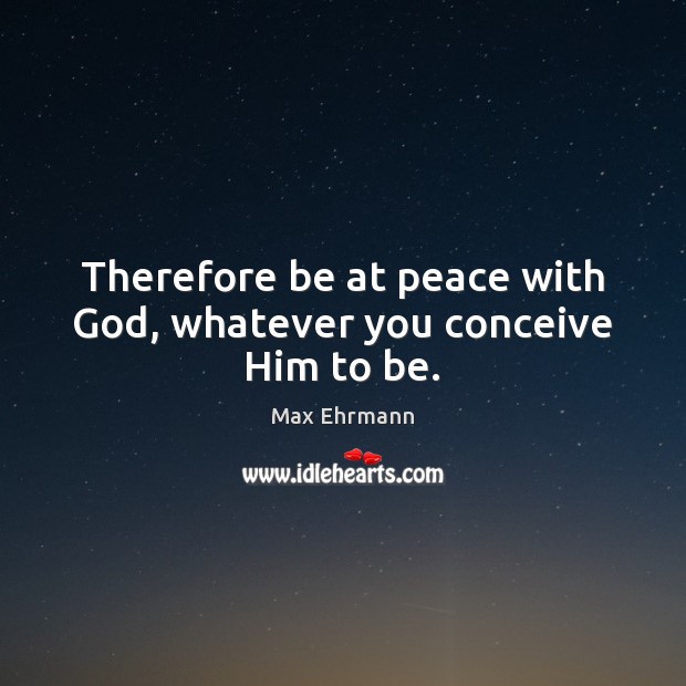 Therefore be at peace with God, whatever you conceive Him to be. Max Ehrmann Picture Quote