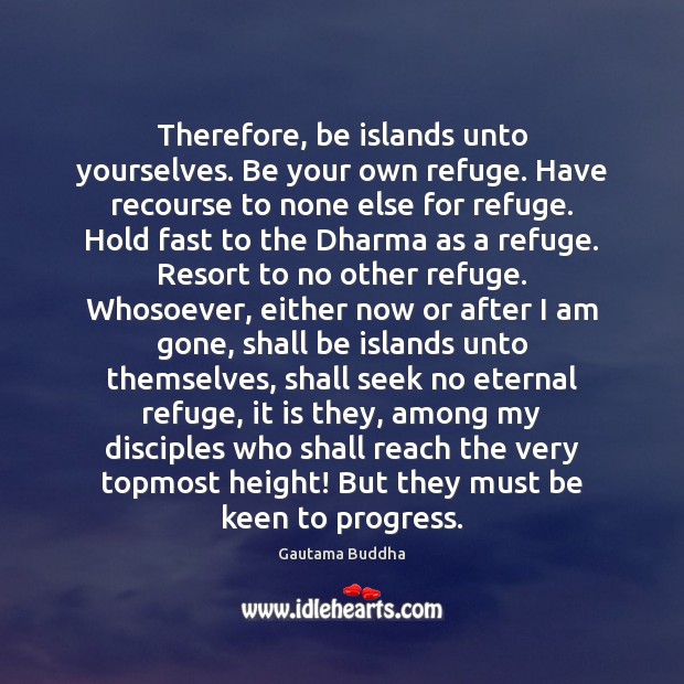 Therefore, be islands unto yourselves. Be your own refuge. Have recourse to 