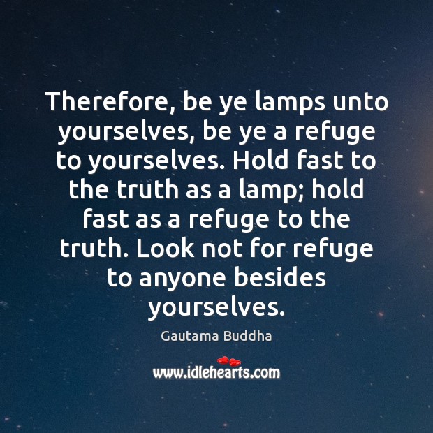 Therefore, be ye lamps unto yourselves, be ye a refuge to yourselves. Gautama Buddha Picture Quote