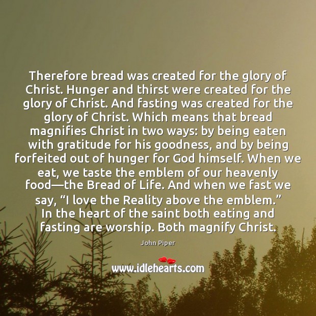 Therefore bread was created for the glory of Christ. Hunger and thirst John Piper Picture Quote