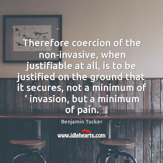 Therefore coercion of the non-invasive, when justifiable at all, is to be justified Image