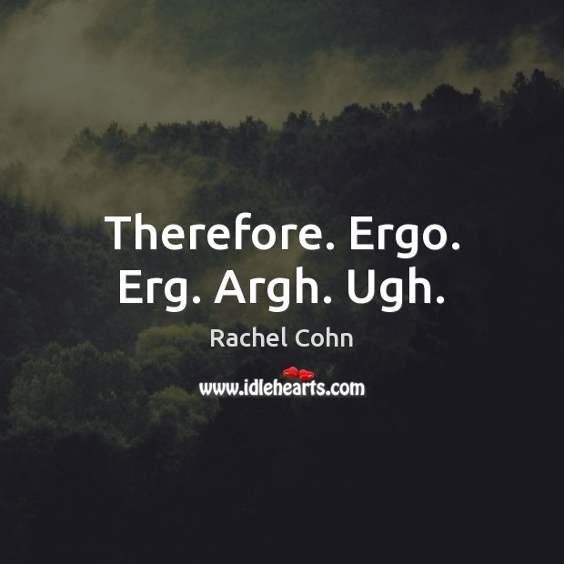 Therefore. Ergo. Erg. Argh. Ugh. Rachel Cohn Picture Quote