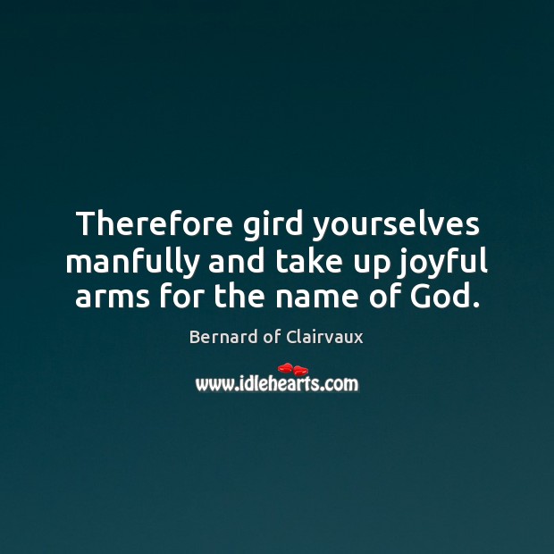 Therefore gird yourselves manfully and take up joyful arms for the name of God. Bernard of Clairvaux Picture Quote