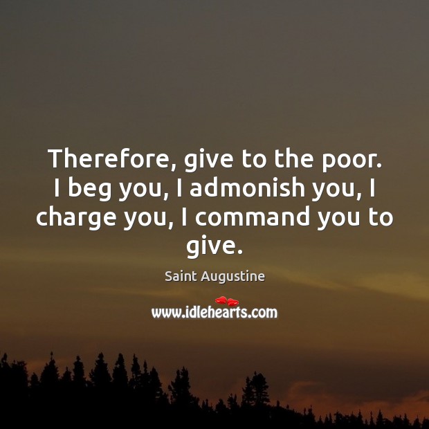 Therefore, give to the poor. I beg you, I admonish you, I Saint Augustine Picture Quote