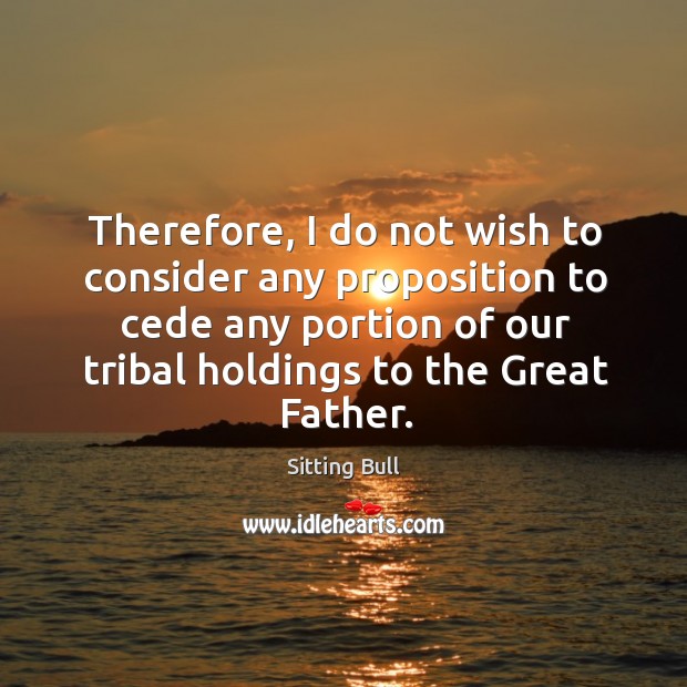 Therefore, I do not wish to consider any proposition to cede any portion of our tribal holdings to the great father. Image