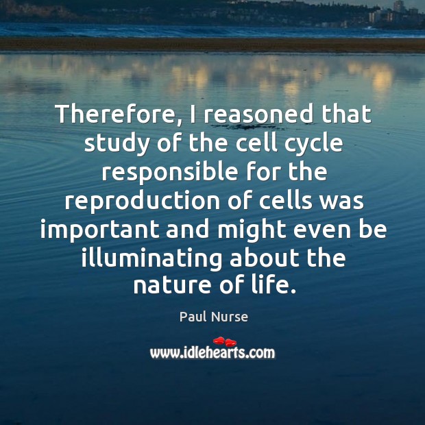 Therefore, I reasoned that study of the cell cycle responsible for the reproduction Paul Nurse Picture Quote