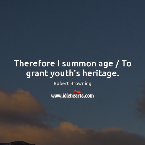 Therefore I summon age / To grant youth’s heritage. Image