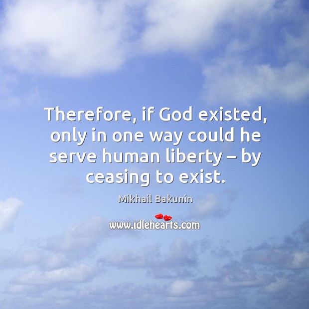 Therefore, if God existed, only in one way could he serve human liberty – by ceasing to exist. Mikhail Bakunin Picture Quote